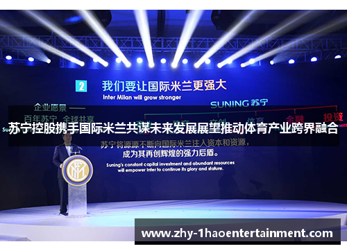 苏宁控股携手国际米兰共谋未来发展展望推动体育产业跨界融合
