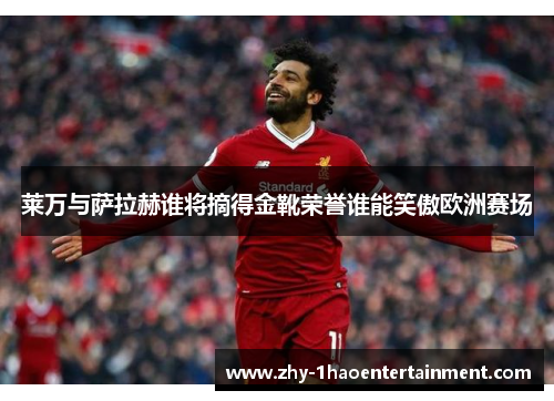 莱万与萨拉赫谁将摘得金靴荣誉谁能笑傲欧洲赛场