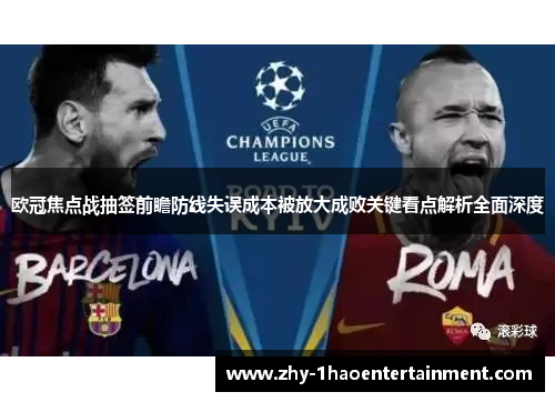 欧冠焦点战抽签前瞻防线失误成本被放大成败关键看点解析全面深度