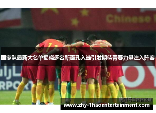 国家队最新大名单揭晓多名新面孔入选引发期待青春力量注入阵容