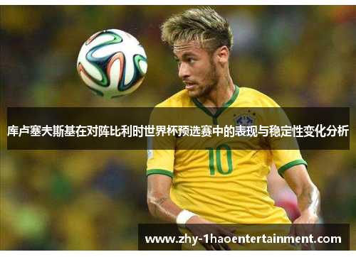 库卢塞夫斯基在对阵比利时世界杯预选赛中的表现与稳定性变化分析