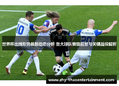 世界杯出线形势最新动态分析 各大球队晋级前景与关键战役解析