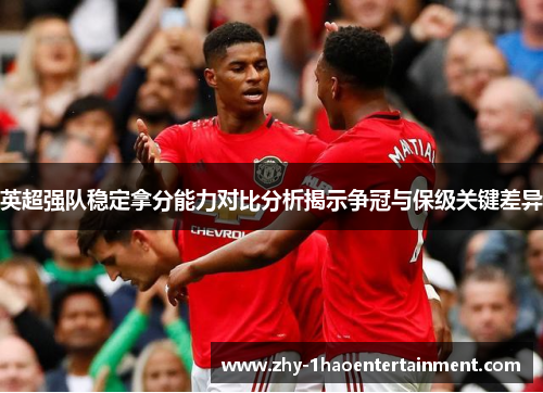 英超强队稳定拿分能力对比分析揭示争冠与保级关键差异