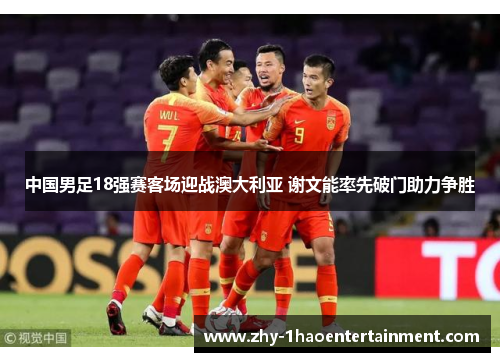 中国男足18强赛客场迎战澳大利亚 谢文能率先破门助力争胜