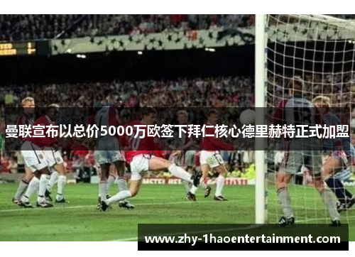 曼联宣布以总价5000万欧签下拜仁核心德里赫特正式加盟