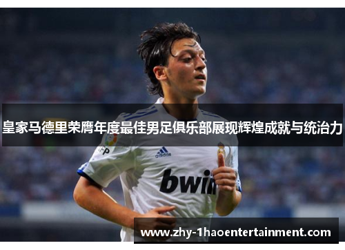 皇家马德里荣膺年度最佳男足俱乐部展现辉煌成就与统治力 皇家马德里荣膺年度最佳男足俱乐部展现辉煌成就与统治力