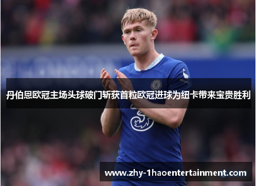 丹伯恩欧冠主场头球破门斩获首粒欧冠进球为纽卡带来宝贵胜利 丹伯恩欧冠主场头球破门斩获首粒欧冠进球为纽卡带来宝贵胜利