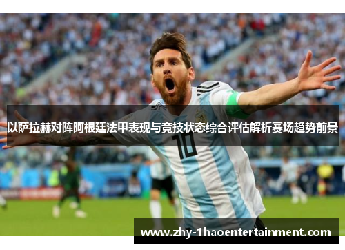 以萨拉赫对阵阿根廷法甲表现与竞技状态综合评估解析赛场趋势前景