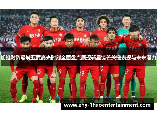 加维对阵曼城亚冠高光时刻全面盘点展现新星锋芒关键表现与未来潜力