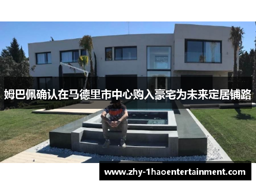 姆巴佩确认在马德里市中心购入豪宅为未来定居铺路