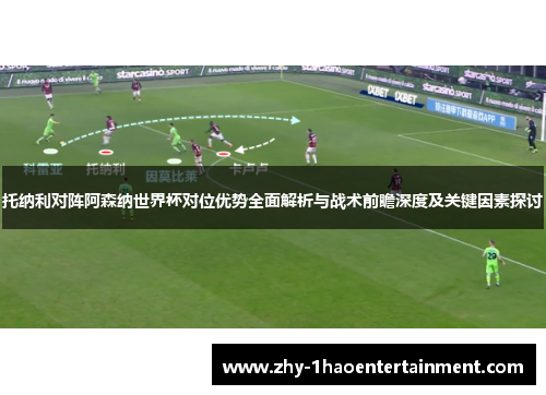 托纳利对阵阿森纳世界杯对位优势全面解析与战术前瞻深度及关键因素探讨