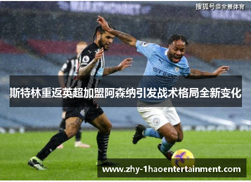 斯特林重返英超加盟阿森纳引发战术格局全新变化 斯特林重返英超加盟阿森纳引发战术格局全新变化