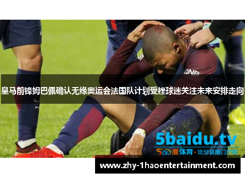 皇马前锋姆巴佩确认无缘奥运会法国队计划受挫球迷关注未来安排走向