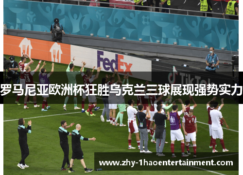 罗马尼亚欧洲杯狂胜乌克兰三球展现强势实力