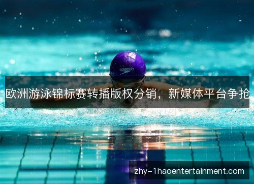 欧洲游泳锦标赛转播版权分销,新媒体平台争抢 欧洲游泳锦标赛转播版权分销,新媒体平台争抢