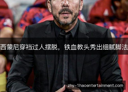 西蒙尼穿裆过人摆脱，铁血教头秀出细腻脚法