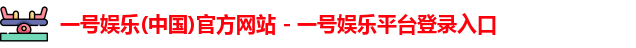 一号娱乐(中国)官方网站 - 一号娱乐平台登录入口
